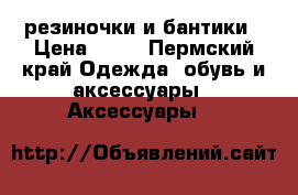 резиночки и бантики › Цена ­ 35 - Пермский край Одежда, обувь и аксессуары » Аксессуары   